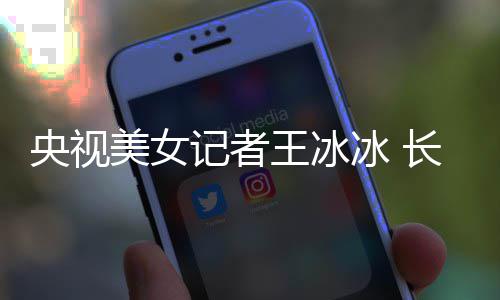 冰 毕业记者美女学霸校还是王冰央视于名长相甜美