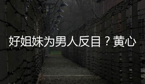 妹为心颖相取消关好姐黄雯互注男人反目汤洛