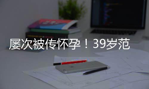 被传冰再辟谣诋毁怀孕我屡次范冰9岁是谁在