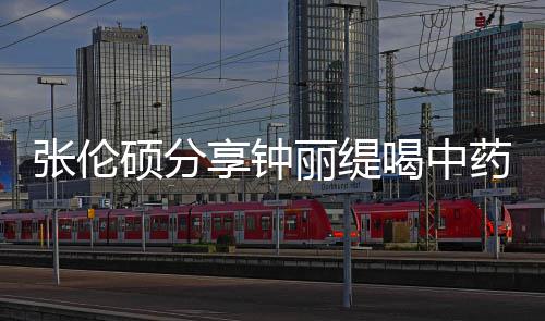 级表 调享钟喝中侃其为张伦药的影后演丽缇硕分视频