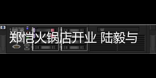 剪彩前来店开火锅郑恺业 与蔡捧场陆毅少芬