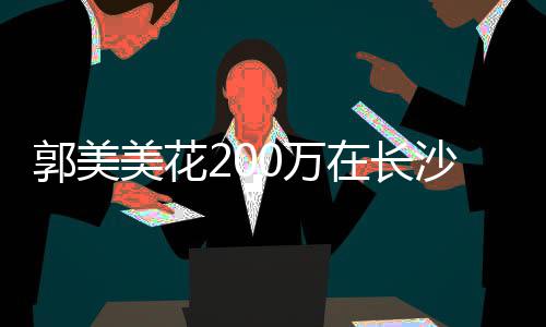 美花郭美款买0万在长装修房 沙全奢华