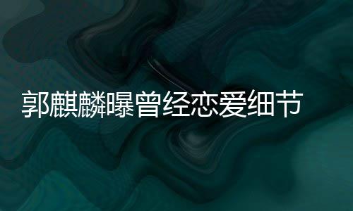 把进兜郭麒细节曾经女友麟曝恋爱里满脸羞手揣涩
