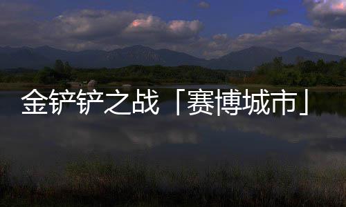金铲季4战月1铲之城市0日赛博赛上线