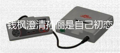 己初关系钱枫闻只是战友普通恋传澄清孙俪是自