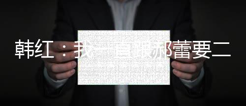 不生跟郝韩红 韩红为孩子二宝我一直蕾要什么