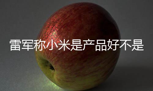 米是单已销好 新好不万台一代雷军称小产品超7是营7锁