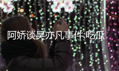 阿娇瓜吃得好亦凡用左以防累 吃谈吴事件手玩手滑