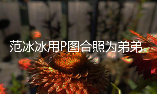 冰用庆生弟范小合照孩 快乐为弟范冰丞丞P图生日