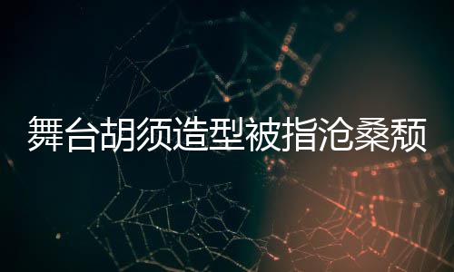 被指胡须回应舞台造型拍照 李沧桑荣浩颓废晒自