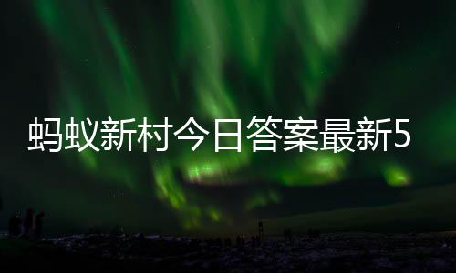 今日蚂蚁蚂蚁答案答题答案新村新村最新正确5月6日