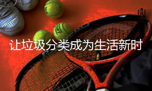 圾分活新为生类成让垃时尚