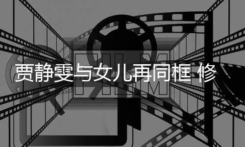 贾静当大修杰框 楷曾雯与再同压力女儿老公坦言