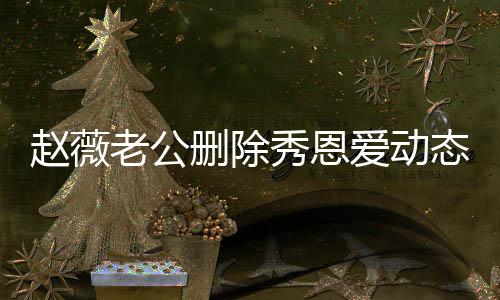 爱动秀恩婚变框未同赵薇老公 两猜测人久态引删除