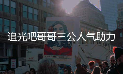 吧哥哥三公人气助宣布追光 郑原因力官退出是谁爽为什么
