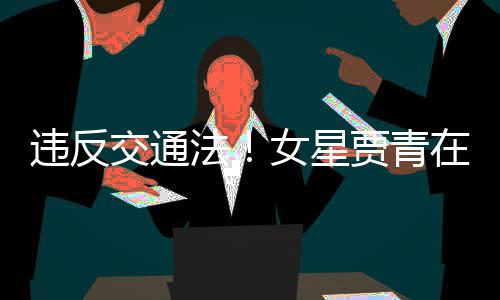 交通贾青交警警告违反在公拍被女星路摆法发文