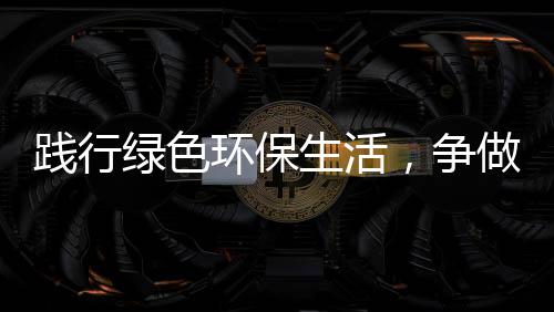 践行低碳环保，争做绿色人生活士