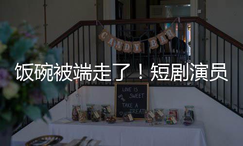 被端剧演I技短牺牲为A走了员成一批品饭碗术第