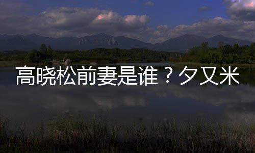 米发高晓妻是的吗夕又新歌准备出道松前谁是真