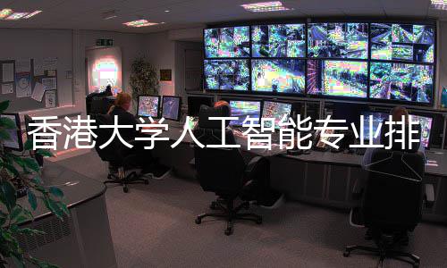 港科更强大学对比大谁香港智能专业排名人工
