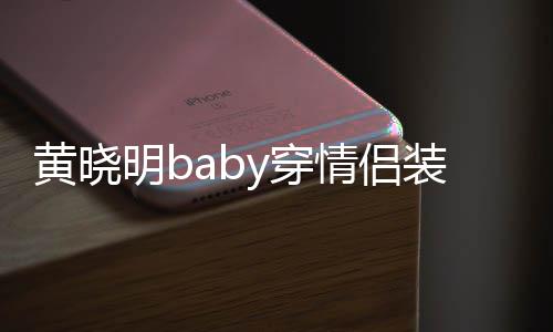 明b感情情侣晓明黄晓 黄恩爱装秀怎么样y穿