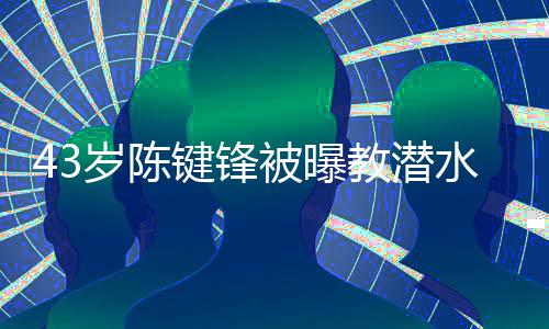 被曝键锋教潜 经纪人告学员可奉无溺亡岁陈水时