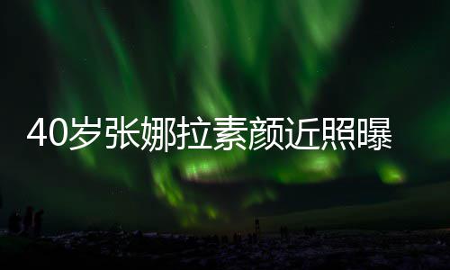 近照貌冻官精 五致迷曝光娜拉龄人美岁张素颜